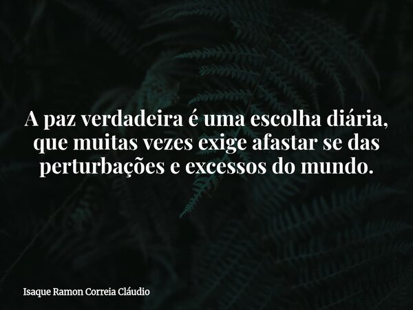A paz verdadeira é uma escolha diária, que muitas vezes exige afastar se das perturbações e excessos do mundo.... Frase de Isaque Ramon Correia Cláudio.