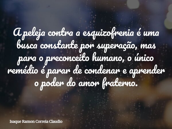 A peleja contra a esquizofrenia é uma busca constante por superação, mas para o preconceito humano, o único remédio é parar de condenar e aprender o poder do am... Frase de Isaque Ramon Correia Claudio.