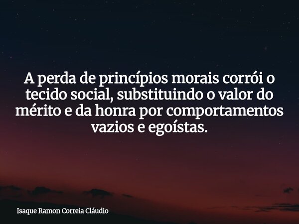 A perda de princípios morais corrói o tecido social, substituindo o valor do mérito e da honra por comportamentos vazios e egoístas.... Frase de Isaque Ramon Correia Cláudio.