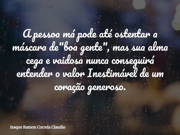 A pessoa má pode até ostentar a máscara de "boa gente", mas sua alma cega e vaidosa nunca conseguirá entender o valor Inestimável de um coração genero... Frase de Isaque Ramon Correia Claudio.