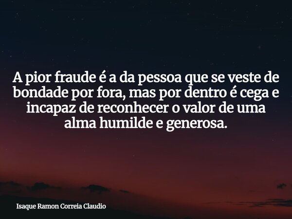 A pior fraude é a da pessoa que se veste de bondade por fora, mas por dentro é cega e incapaz de reconhecer o valor de uma alma humilde e generosa.... Frase de Isaque Ramon Correia Claudio.