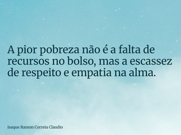 A pior pobreza não é a falta de recursos no bolso, mas a escassez de respeito e empatia na alma.... Frase de Isaque Ramon Correia Claudio.