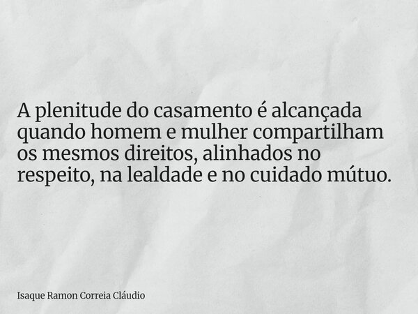 A plenitude do casamento é alcançada quando homem e mulher compartilham os mesmos direitos, alinhados no respeito, na lealdade e no cuidado mútuo.... Frase de Isaque Ramon Correia Cláudio.