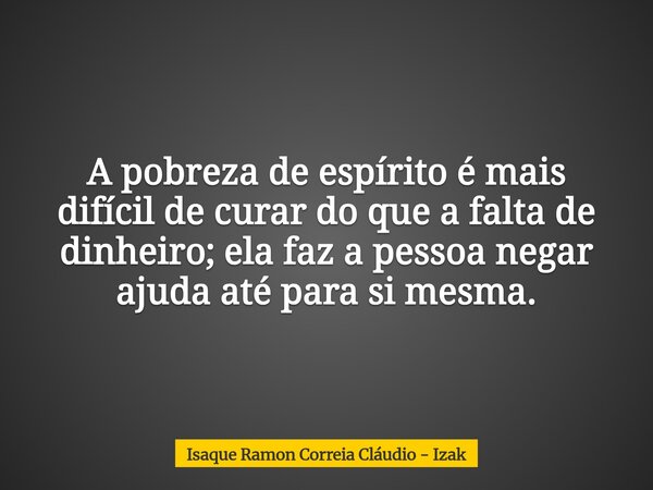 A pobreza de espírito é mais difícil de curar do que a falta de dinheiro; ela faz a pessoa negar ajuda até para si mesma.... Frase de Isaque Ramon Correia Cláudio - Izak.