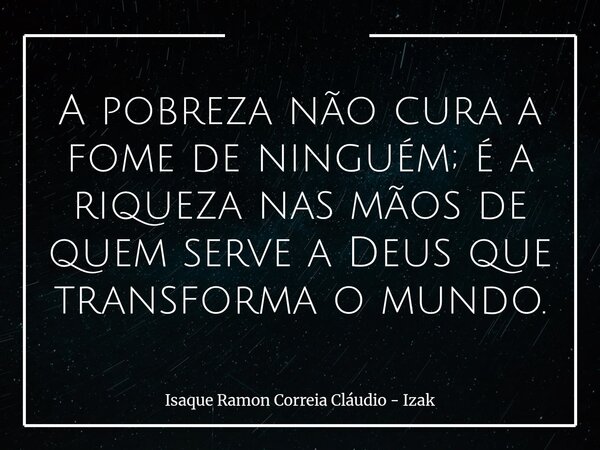 A pobreza não cura a fome de ninguém; é a riqueza nas mãos de quem serve a Deus que transforma o mundo.... Frase de Isaque Ramon Correia Cláudio - Izak.