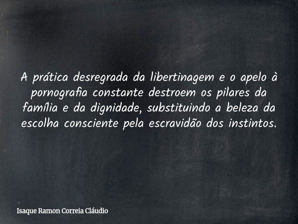 A prática desregrada da libertinagem e o apelo à pornografia constante destroem os pilares da família e da dignidade, substituindo a beleza da escolha conscient... Frase de Isaque Ramon Correia Cláudio.