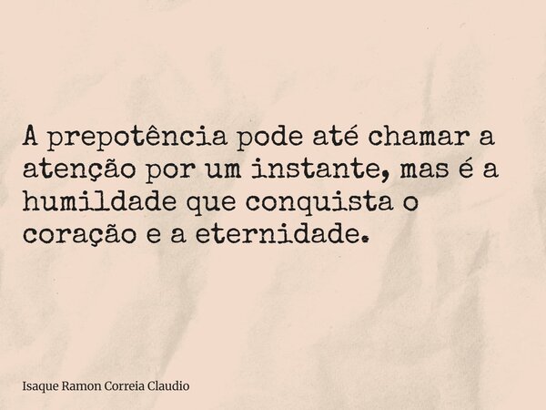 A prepotência pode até chamar a atenção por um instante, mas é a humildade que conquista o coração e a eternidade.... Frase de Isaque Ramon Correia Claudio.