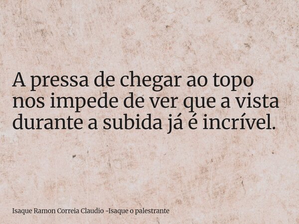 A pressa de chegar ao topo nos impede de ver que a vista durante a subida já é incrível.... Frase de Isaque Ramon Correia Claudio -Isaque o palestrante.