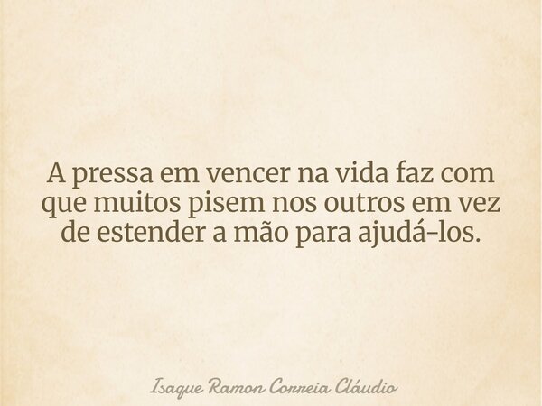 A pressa em vencer na vida faz com que muitos pisem nos outros em vez de estender a mão para ajudá-los.... Frase de Isaque Ramon Correia Cláudio.
