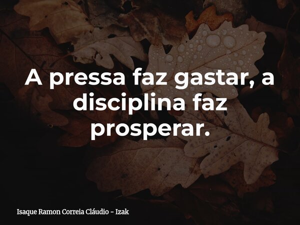 A pressa faz gastar, a disciplina faz prosperar.... Frase de Isaque Ramon Correia Cláudio - Izak.