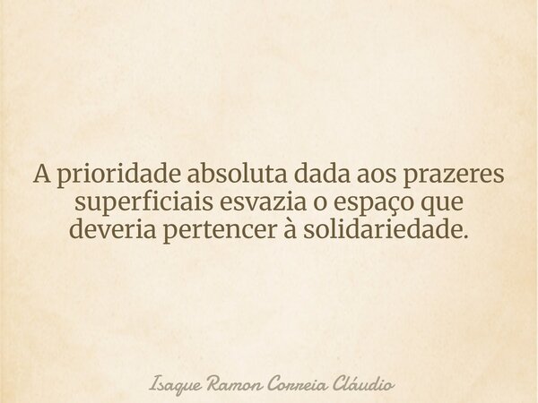 A prioridade absoluta dada aos prazeres superficiais esvazia o espaço que deveria pertencer à solidariedade.... Frase de Isaque Ramon Correia Cláudio.