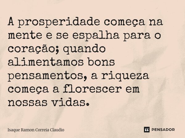 ⁠A prosperidade começa na mente e se espalha para o coração; quando alimentamos bons pensamentos, a riqueza começa a florescer em nossas vidas.... Frase de Isaque Ramon Correia Claudio.