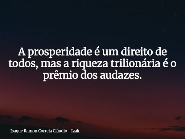 A prosperidade é um direito de todos, mas a riqueza trilionária é o prêmio dos audazes.... Frase de Isaque Ramon Correia Cláudio - Izak.