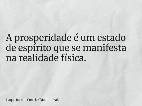 A prosperidade é um estado de espírito que se manifesta na realidade física.... Frase de Isaque Ramon Correia Cláudio - Izak.