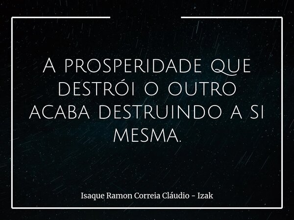 A prosperidade que destrói o outro acaba destruindo a si mesma.... Frase de Isaque Ramon Correia Cláudio - Izak.