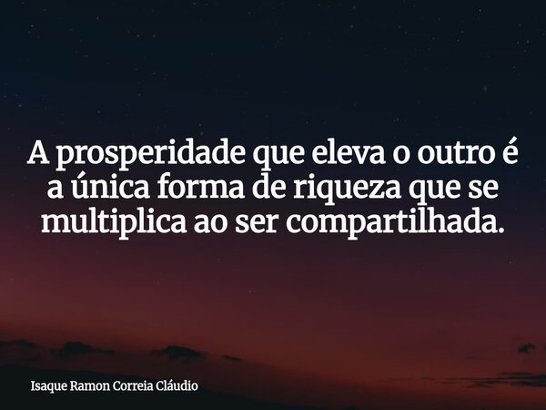 A prosperidade que eleva o outro é a única forma de riqueza que se multiplica ao ser compartilhada.... Frase de Isaque Ramon Correia Cláudio.