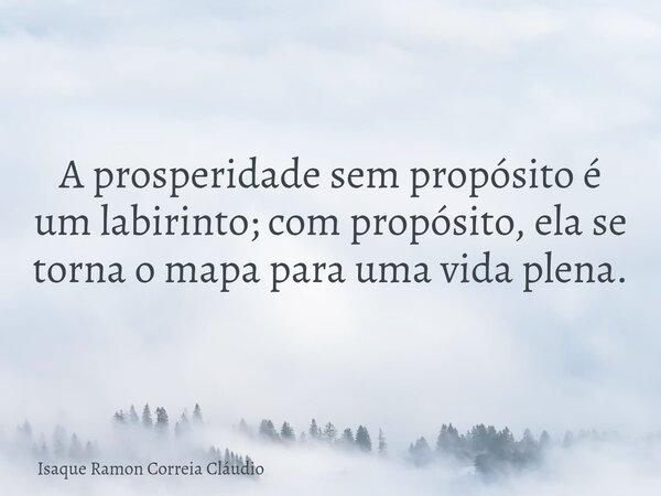 A prosperidade sem propósito é um labirinto; com propósito, ela se torna o mapa para uma vida plena.... Frase de Isaque Ramon Correia Cláudio.