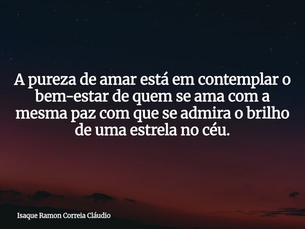 A pureza de amar está em contemplar o bem-estar de quem se ama com a mesma paz com que se admira o brilho de uma estrela no céu.... Frase de Isaque Ramon Correia Cláudio.