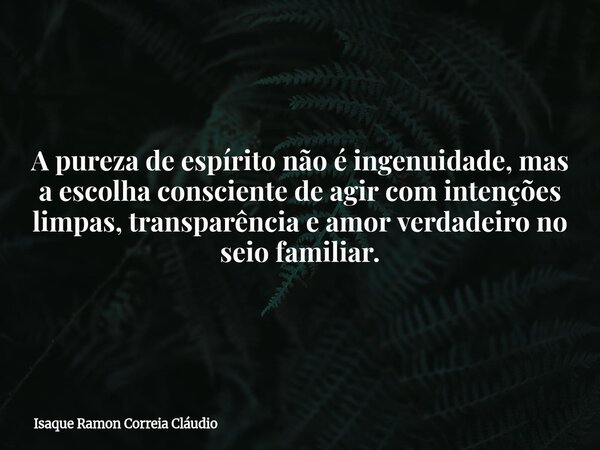 A pureza de espírito não é ingenuidade, mas a escolha consciente de agir com intenções limpas, transparência e amor verdadeiro no seio familiar.... Frase de Isaque Ramon Correia Cláudio.