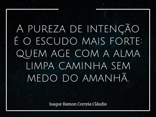 A pureza de intenção é o escudo mais forte: quem age com a alma limpa caminha sem medo do amanhã.... Frase de Isaque Ramon Correia Cláudio.
