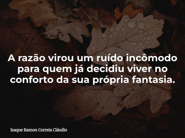 A razão virou um ruído incômodo para quem já decidiu viver no conforto da sua própria fantasia.... Frase de Isaque Ramon Correia Cláudio.