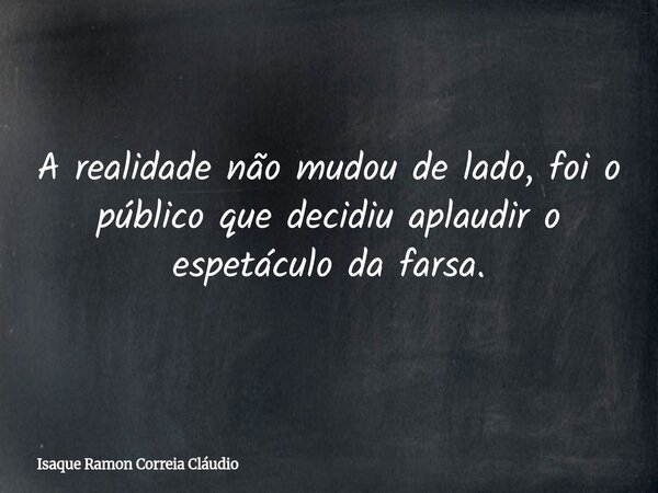 A realidade não mudou de lado, foi o público que decidiu aplaudir o espetáculo da farsa.... Frase de Isaque Ramon Correia Cláudio.