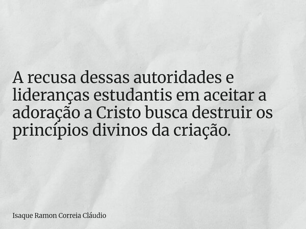 A recusa dessas autoridades e lideranças estudantis em aceitar a adoração a Cristo busca destruir os princípios divinos da criação.... Frase de Isaque Ramon Correia Cláudio.