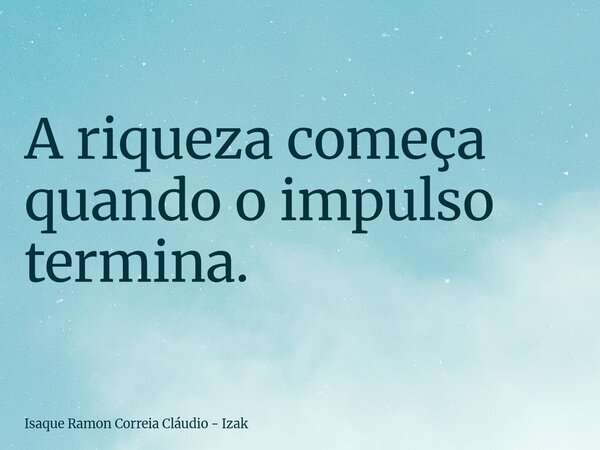 A riqueza começa quando o impulso termina.... Frase de Isaque Ramon Correia Cláudio - Izak.