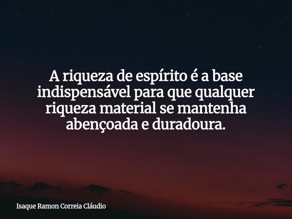A riqueza de espírito é a base indispensável para que qualquer riqueza material se mantenha abençoada e duradoura.... Frase de Isaque Ramon Correia Cláudio.