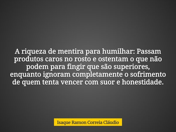 A riqueza de mentira para humilhar: Passam produtos caros no rosto e ostentam o que não podem para fingir que são superiores, enquanto ignoram completamente o s... Frase de Isaque Ramon Correia Cláudio.