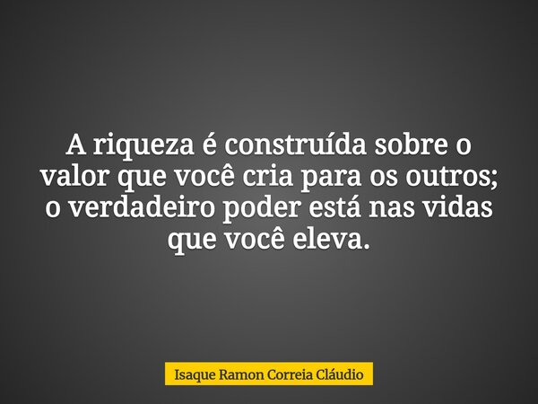A riqueza é construída sobre o valor que você cria para os outros; o verdadeiro poder está nas vidas que você eleva.... Frase de Isaque Ramon Correia Cláudio.