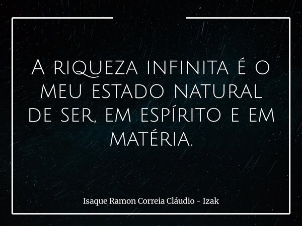 A riqueza infinita é o meu estado natural de ser, em espírito e em matéria.... Frase de Isaque Ramon Correia Cláudio - Izak.
