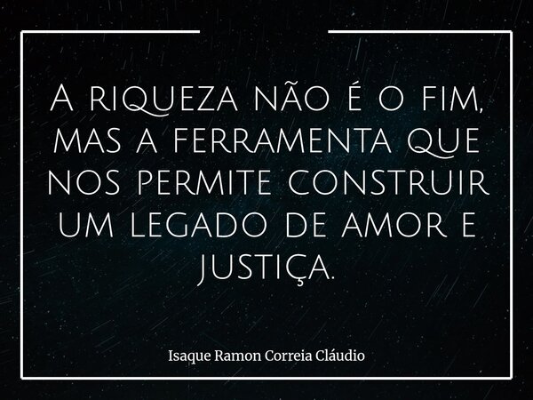 A riqueza não é o fim, mas a ferramenta que nos permite construir um legado de amor e justiça.... Frase de Isaque Ramon Correia Cláudio.