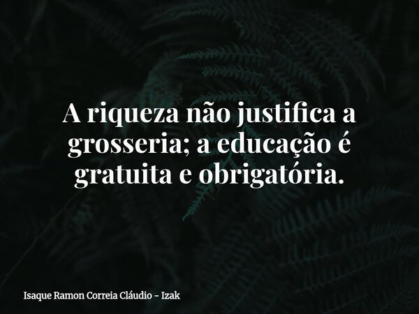 A riqueza não justifica a grosseria; a educação é gratuita e obrigatória.... Frase de Isaque Ramon Correia Cláudio - Izak.