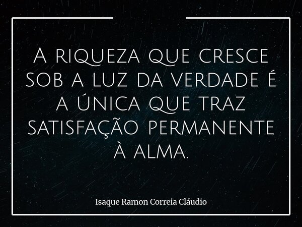 A riqueza que cresce sob a luz da verdade é a única que traz satisfação permanente à alma.... Frase de Isaque Ramon Correia Cláudio.