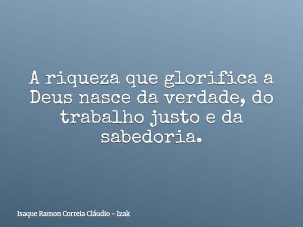 A riqueza que glorifica a Deus nasce da verdade, do trabalho justo e da sabedoria.... Frase de Isaque Ramon Correia Cláudio - Izak.