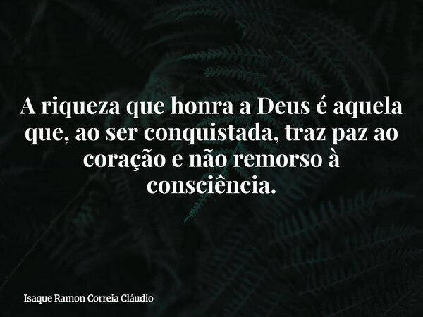 A riqueza que honra a Deus é aquela que, ao ser conquistada, traz paz ao coração e não remorso à consciência.... Frase de Isaque Ramon Correia Cláudio.