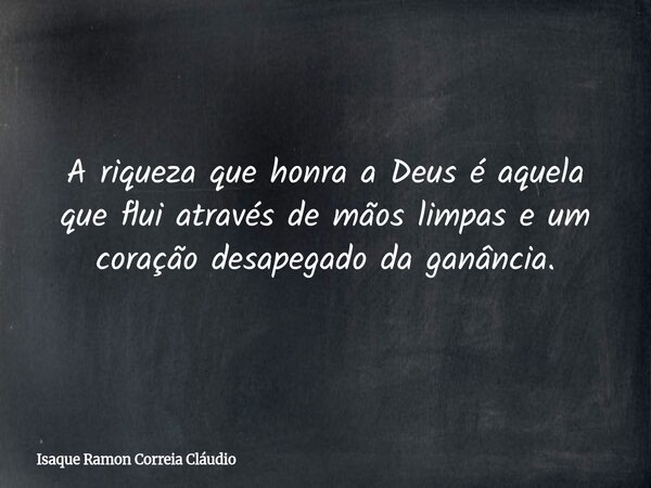 A riqueza que honra a Deus é aquela que flui através de mãos limpas e um coração desapegado da ganância.... Frase de Isaque Ramon Correia Cláudio.
