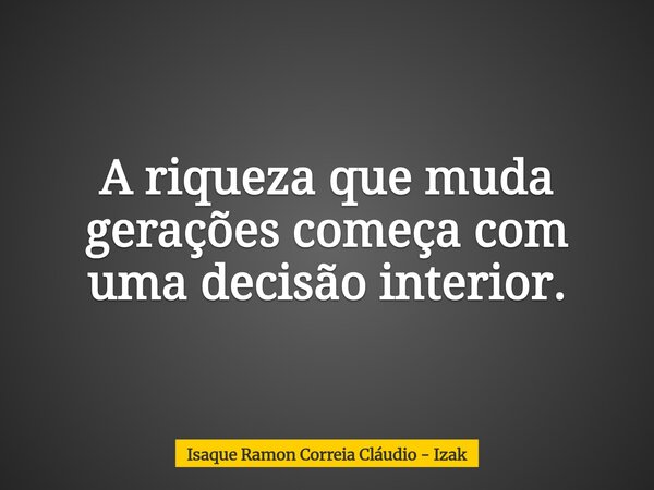 A riqueza que muda gerações começa com uma decisão interior.... Frase de Isaque Ramon Correia Cláudio - Izak.