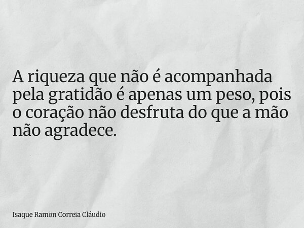 A riqueza que não é acompanhada pela gratidão é apenas um peso, pois o coração não desfruta do que a mão não agradece.... Frase de Isaque Ramon Correia Cláudio.