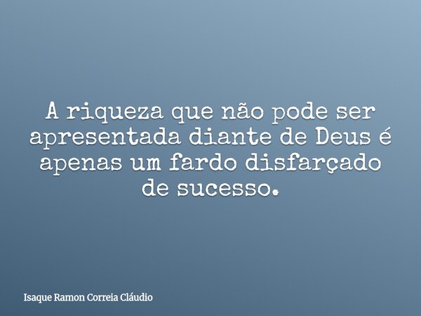 A riqueza que não pode ser apresentada diante de Deus é apenas um fardo disfarçado de sucesso.... Frase de Isaque Ramon Correia Cláudio.