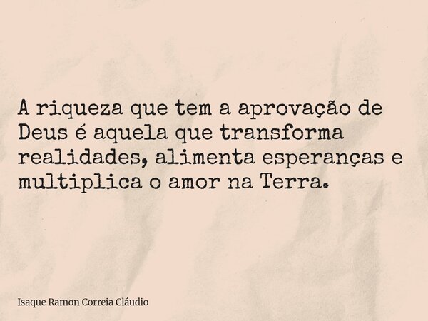 A riqueza que tem a aprovação de Deus é aquela que transforma realidades, alimenta esperanças e multiplica o amor na Terra.... Frase de Isaque Ramon Correia Cláudio.