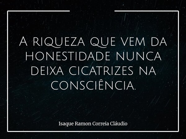 A riqueza que vem da honestidade nunca deixa cicatrizes na consciência.... Frase de Isaque Ramon Correia Cláudio.