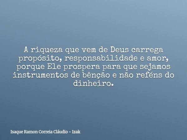 A riqueza que vem de Deus carrega propósito, responsabilidade e amor, porque Ele prospera para que sejamos instrumentos de bênção e não reféns do dinheiro.... Frase de Isaque Ramon Correia Cláudio - Izak.