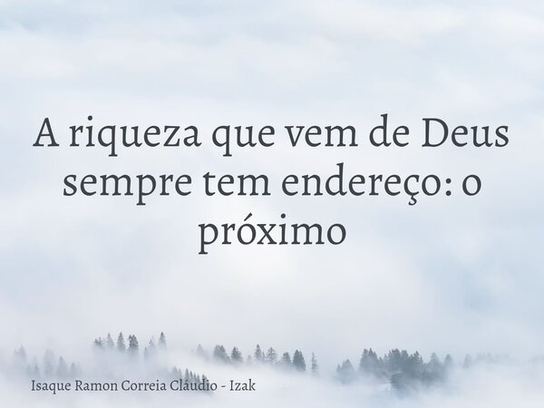 A riqueza que vem de Deus sempre tem endereço: o próximo... Frase de Isaque Ramon Correia Cláudio - Izak.