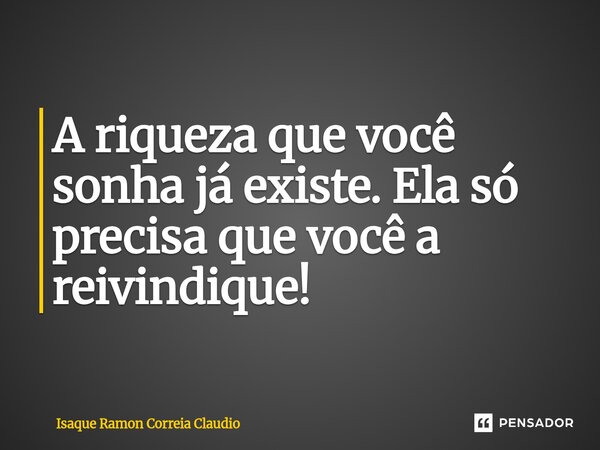 ⁠A riqueza que você sonha já existe. Ela só precisa que você a reivindique!... Frase de Isaque Ramon Correia Claudio.