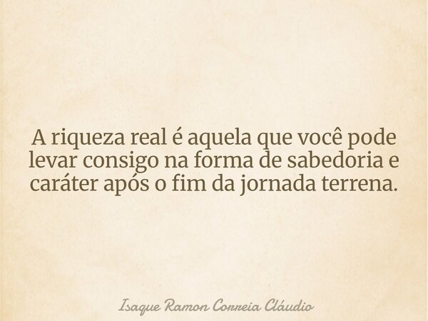 A riqueza real é aquela que você pode levar consigo na forma de sabedoria e caráter após o fim da jornada terrena.... Frase de Isaque Ramon Correia Cláudio.