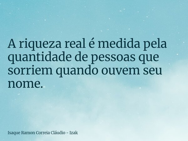 A riqueza real é medida pela quantidade de pessoas que sorriem quando ouvem seu nome.... Frase de Isaque Ramon Correia Cláudio - Izak.