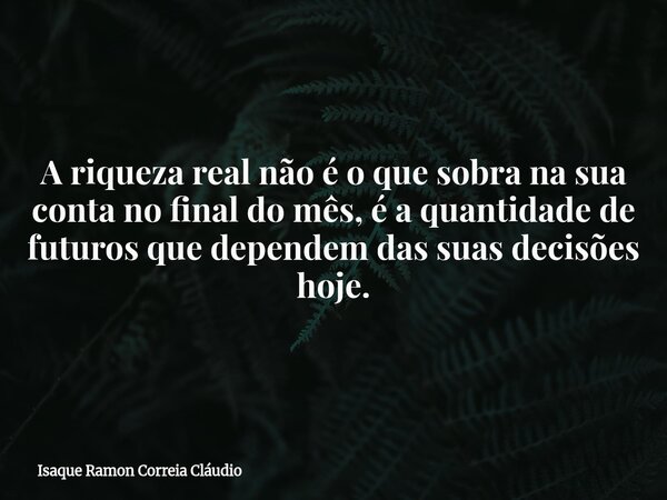 A riqueza real não é o que sobra na sua conta no final do mês, é a quantidade de futuros que dependem das suas decisões hoje.... Frase de Isaque Ramon Correia Cláudio.