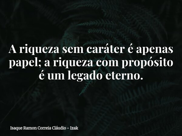 A riqueza sem caráter é apenas papel; a riqueza com propósito é um legado eterno.... Frase de Isaque Ramon Correia Cláudio - Izak.
